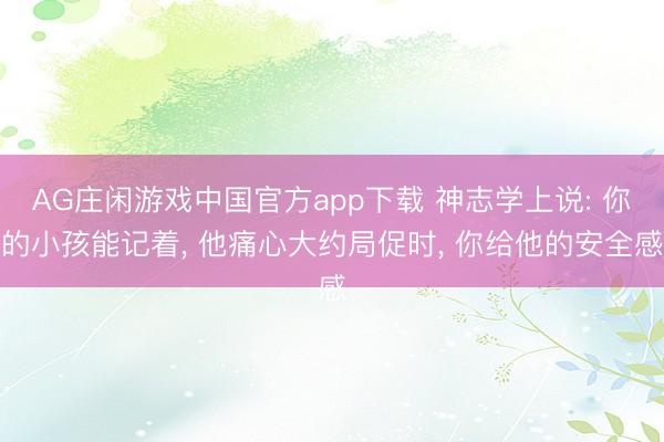 AG庄闲游戏中国官方app下载 神志学上说: 你的小孩能记着， 他痛心大约局促时， 你给他的安全感