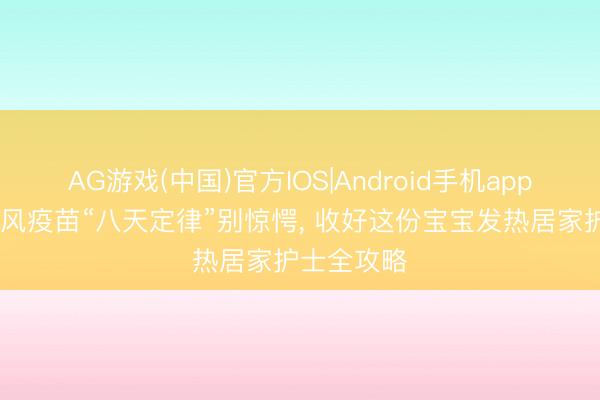 AG游戏(中国)官方IOS|Android手机app下载 麻腮风疫苗“八天定律”别惊愕， 收好这份宝宝发热居家护士全攻略