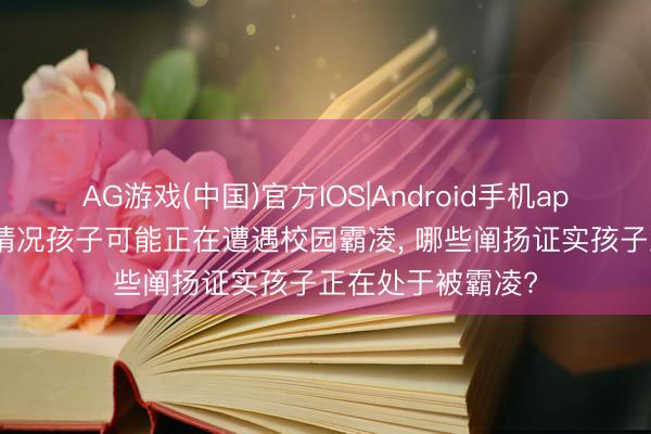 AG游戏(中国)官方IOS|Android手机app下载 出现这些情况孩子可能正在遭遇校园霸凌, 哪些阐扬证实孩子正在处于被霸凌?