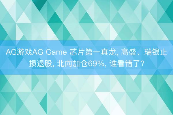 AG游戏AG Game 芯片第一真龙， 高盛、瑞银止损退股， 北向加仓69%， 谁看错了?
