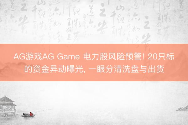 AG游戏AG Game 电力股风险预警! 20只标的资金异动曝光, 一眼分清洗盘与出货