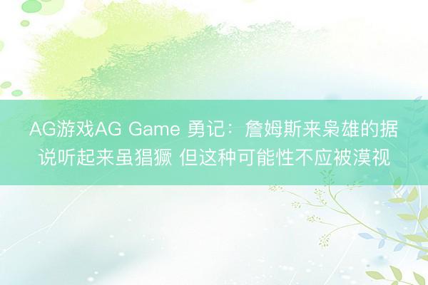 AG游戏AG Game 勇记：詹姆斯来枭雄的据说听起来虽猖獗 但这种可能性不应被漠视