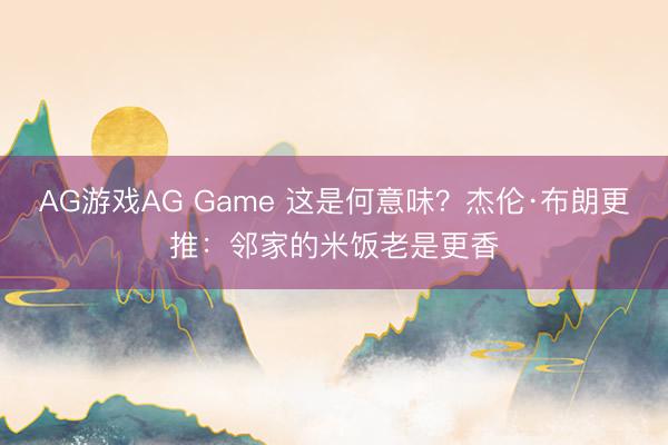 AG游戏AG Game 这是何意味？杰伦·布朗更推：邻家的米饭老是更香