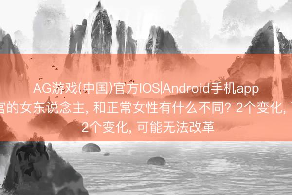 AG游戏(中国)官方IOS|Android手机app下载 没了子宫的女东说念主， 和正常女性有什么不同? 2个变化， 可能无法改革