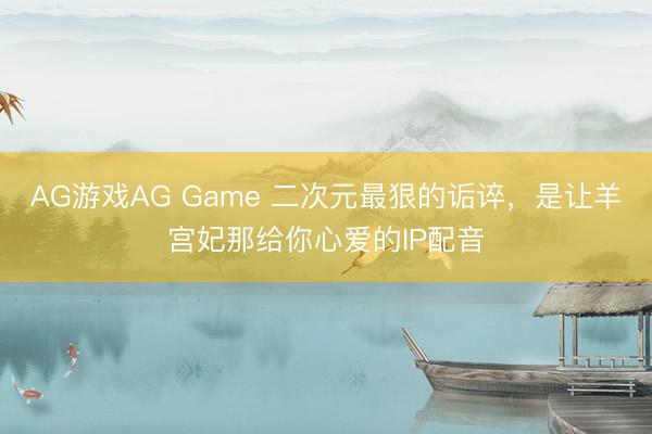 AG游戏AG Game 二次元最狠的诟谇,是让羊宫妃那给你心爱的IP配音