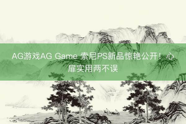 AG游戏AG Game 索尼PS新品惊艳公开!心扉实用两不误