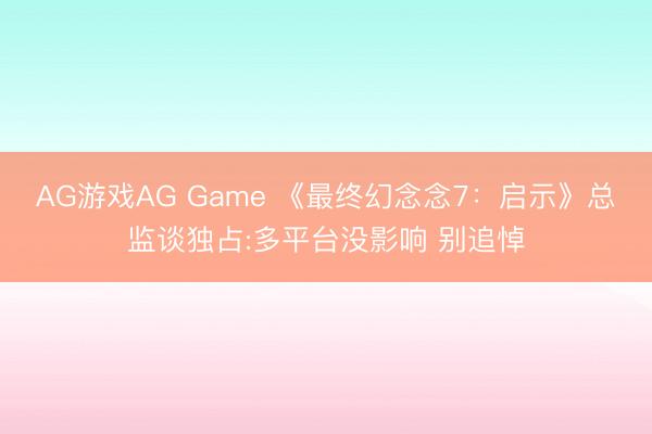 AG游戏AG Game 《最终幻念念7:启示》总监谈独占:多平台没影响 别追悼