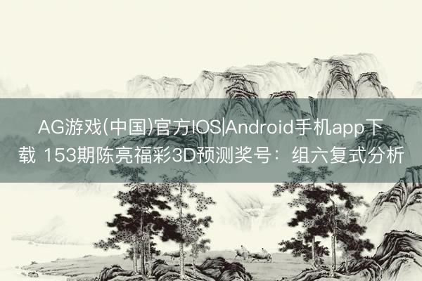 AG游戏(中国)官方IOS|Android手机app下载 153期陈亮福彩3D预测奖号：组六复式分析