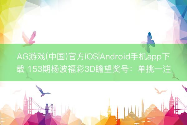 AG游戏(中国)官方IOS|Android手机app下载 153期杨波福彩3D瞻望奖号：单挑一注