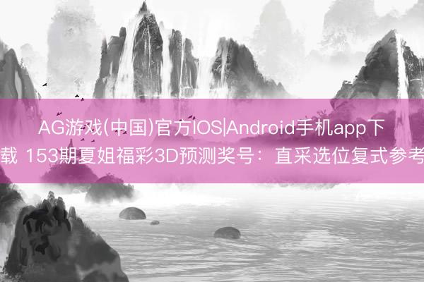 AG游戏(中国)官方IOS|Android手机app下载 153期夏姐福彩3D预测奖号：直采选位复式参考
