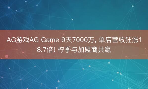AG游戏AG Game 9天7000万， 单店营收狂涨18.7倍! 柠季与加盟商共赢