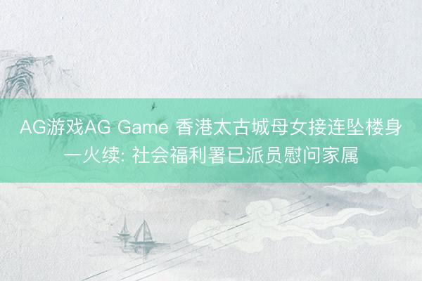 AG游戏AG Game 香港太古城母女接连坠楼身一火续: 社会福利署已派员慰问家属