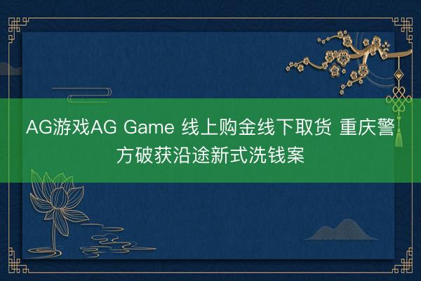 AG游戏AG Game 线上购金线下取货 重庆警方破获沿途新式洗钱案