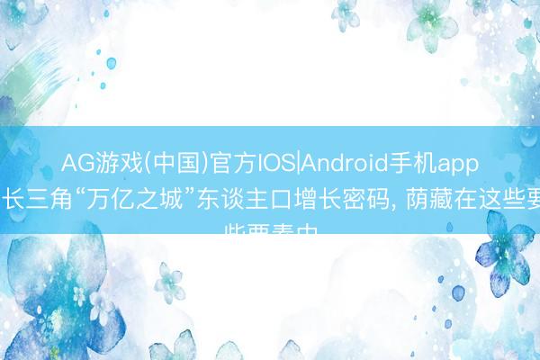 AG游戏(中国)官方IOS|Android手机app下载 长三角“万亿之城”东谈主口增长密码， 荫藏在这些要素中