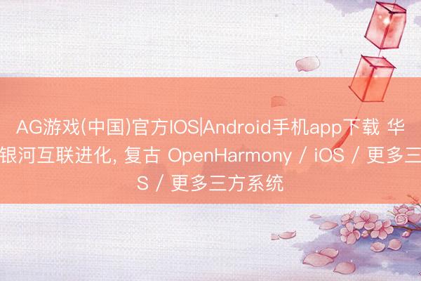 AG游戏(中国)官方IOS|Android手机app下载 华为鸿蒙银河互联进化, 复古 OpenHarmony / iOS / 更多三方系统