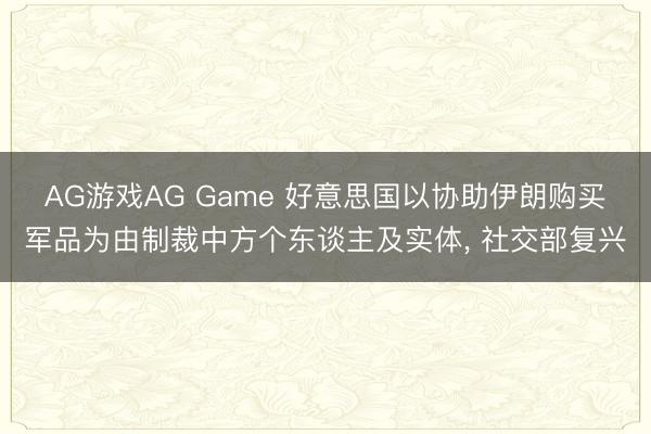 AG游戏AG Game 好意思国以协助伊朗购买军品为由制裁中方个东谈主及实体， 社交部复兴
