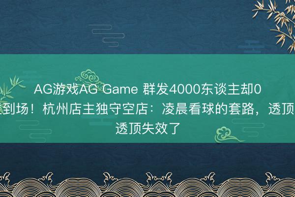 AG游戏AG Game 群发4000东谈主却0东谈主到场!杭州店主独守空店:凌晨看球的套路,透顶失效了