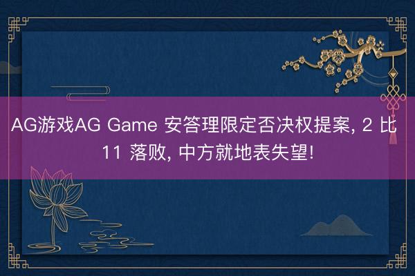 AG游戏AG Game 安答理限定否决权提案， 2 比 11 落败， 中方就地表失望!