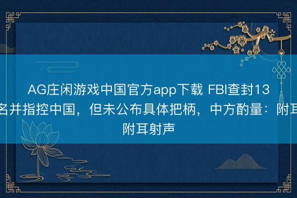 AG庄闲游戏中国官方app下载 FBI查封13个域名并指控中国,但未公布具体把柄,中方酌量:附耳射声