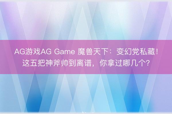 AG游戏AG Game 魔兽天下：变幻党私藏！这五把神斧帅到离谱，你拿过哪几个？