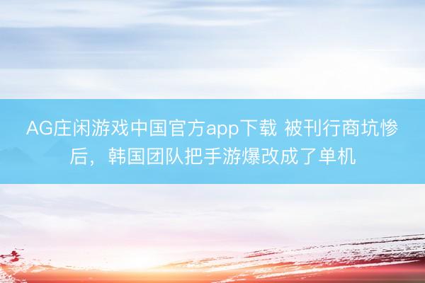AG庄闲游戏中国官方app下载 被刊行商坑惨后,韩国团队把手游爆改成了单机