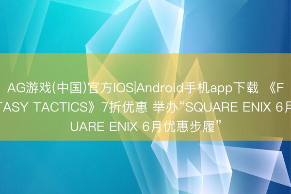 AG游戏(中国)官方IOS|Android手机app下载 《FINAL FANTASY TACTICS》7折优惠 举办“SQUARE ENIX 6月优惠步履”