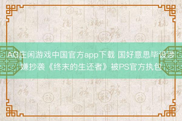 AG庄闲游戏中国官方app下载 国好意思毕设涉嫌抄袭《终末的生还者》被PS官方执包