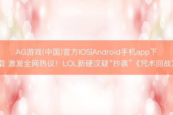 AG游戏(中国)官方IOS|Android手机app下载 激发全网热议！LOL新硬汉疑“抄袭”《咒术回战》