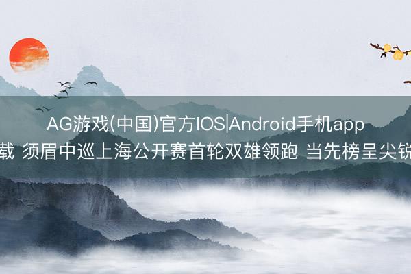 AG游戏(中国)官方IOS|Android手机app下载 须眉中巡上海公开赛首轮双雄领跑 当先榜呈尖锐化