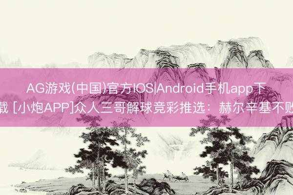 AG游戏(中国)官方IOS|Android手机app下载 [小炮APP]众人三哥解球竞彩推选：赫尔辛基不败