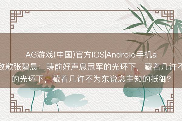 AG游戏(中国)官方IOS|Android手机app下载 海来阿木夜深致歉张碧晨：畴前好声息冠军的光环下，藏着几许不为东说念主知的抵御？