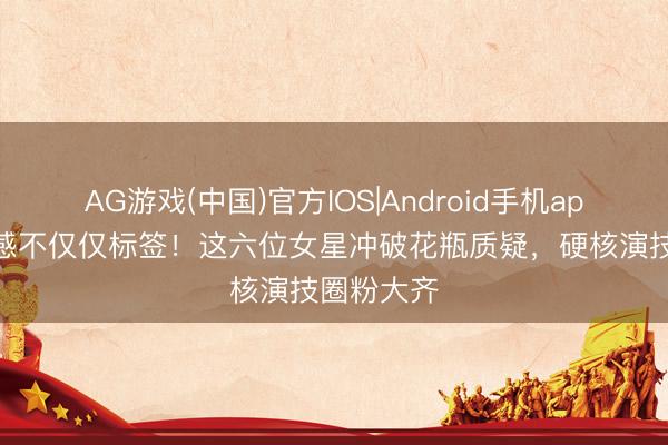 AG游戏(中国)官方IOS|Android手机app下载 性感不仅仅标签！这六位女星冲破花瓶质疑，硬核演技圈粉大齐