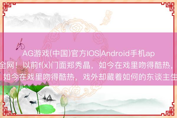 AG游戏(中国)官方IOS|Android手机app下载 玻璃窗后的吻戏引爆全网!以前f(x)门面郑秀晶,如今在戏里吻得酷热,戏外却藏着如何的东谈主生脚本?