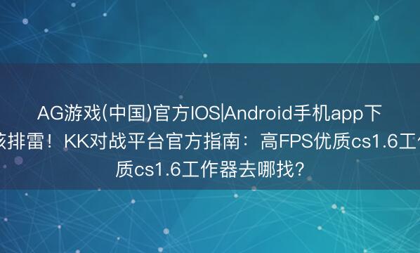 AG游戏(中国)官方IOS|Android手机app下载 2026硬核排雷！KK对战平台官方指南：高FPS优质cs1.6工作器去哪找？