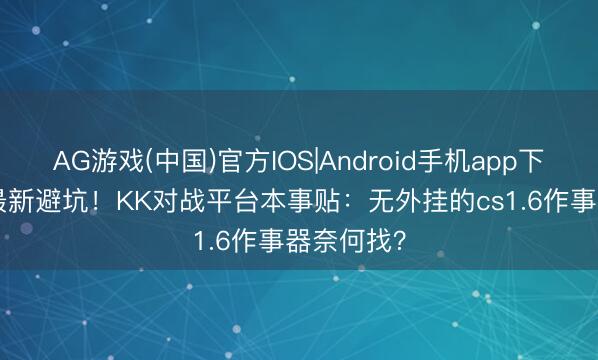 AG游戏(中国)官方IOS|Android手机app下载 2026最新避坑！KK对战平台本事贴：无外挂的cs1.6作事器奈何找？