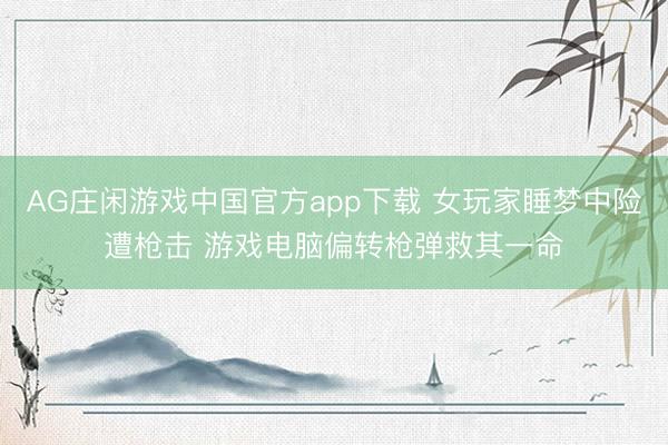 AG庄闲游戏中国官方app下载 女玩家睡梦中险遭枪击 游戏电脑偏转枪弹救其一命
