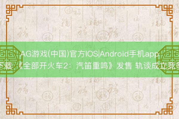 AG游戏(中国)官方IOS|Android手机app下载 《全部开火车2：汽笛重鸣》发售 轨谈成立竞争