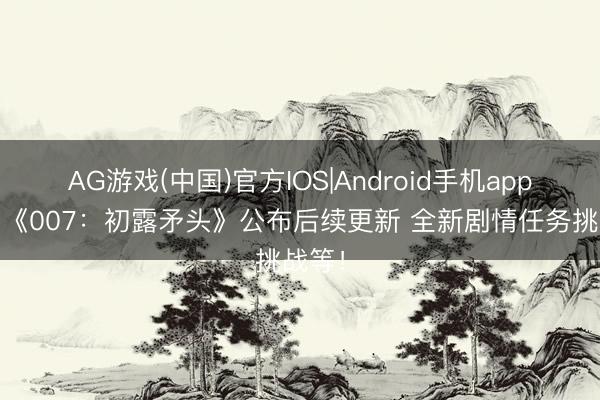 AG游戏(中国)官方IOS|Android手机app下载 《007：初露矛头》公布后续更新 全新剧情任务挑战等！
