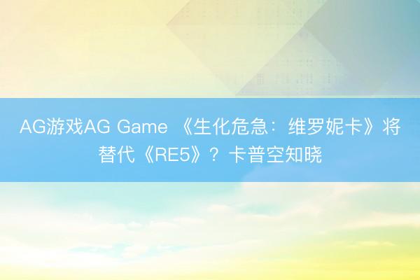AG游戏AG Game 《生化危急：维罗妮卡》将替代《RE5》？卡普空知晓