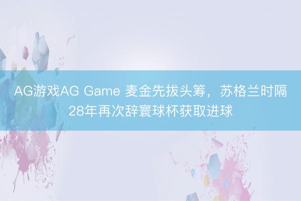 AG游戏AG Game 麦金先拔头筹，苏格兰时隔28年再次辞寰球杯获取进球