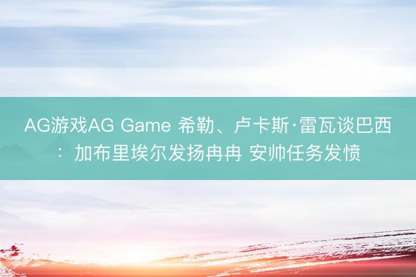 AG游戏AG Game 希勒、卢卡斯·雷瓦谈巴西:加布里埃尔发扬冉冉 安帅任务发愤