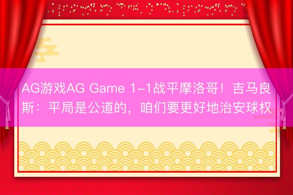 AG游戏AG Game 1-1战平摩洛哥！吉马良斯：平局是公道的，咱们要更好地治安球权