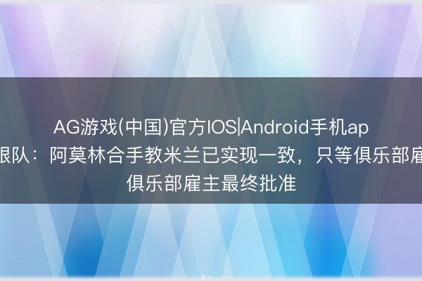 AG游戏(中国)官方IOS|Android手机app下载 米兰跟队：阿莫林合手教米兰已实现一致，只等俱乐部雇主最终批准