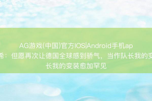 AG游戏(中国)官方IOS|Android手机app下载 基米希：但愿再次让德国全球感到骄气，当作队长我的变装愈加罕见