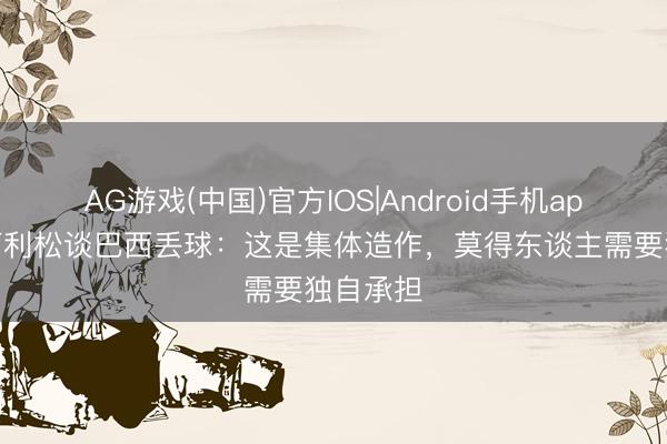 AG游戏(中国)官方IOS|Android手机app下载 阿利松谈巴西丢球：这是集体造作，莫得东谈主需要独自承担