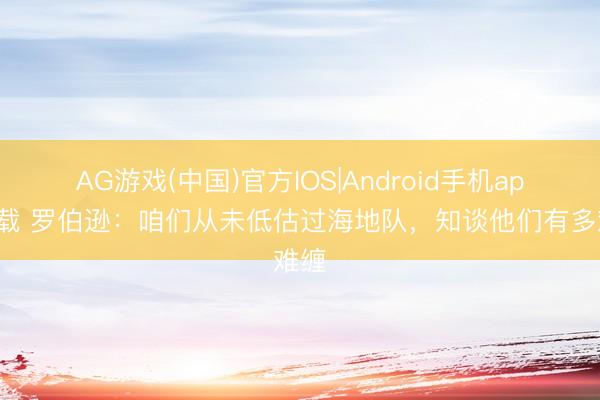 AG游戏(中国)官方IOS|Android手机app下载 罗伯逊：咱们从未低估过海地队，知谈他们有多难缠