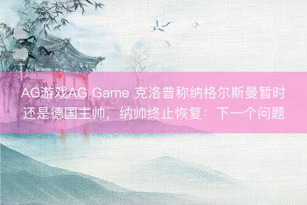 AG游戏AG Game 克洛普称纳格尔斯曼暂时还是德国主帅,纳帅终止恢复:下一个问题
