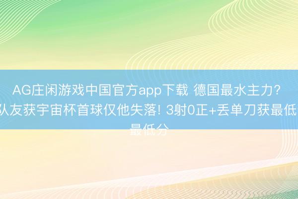 AG庄闲游戏中国官方app下载 德国最水主力? 5队友获宇宙杯首球仅他失落! 3射0正+丢单刀获最低分