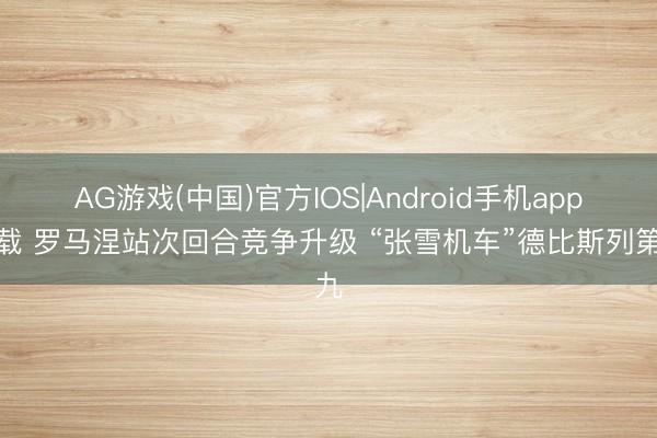 AG游戏(中国)官方IOS|Android手机app下载 罗马涅站次回合竞争升级 “张雪机车”德比斯列第九