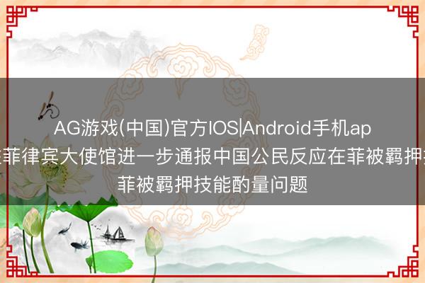 AG游戏(中国)官方IOS|Android手机app下载 中国驻菲律宾大使馆进一步通报中国公民反应在菲被羁押技能酌量问题